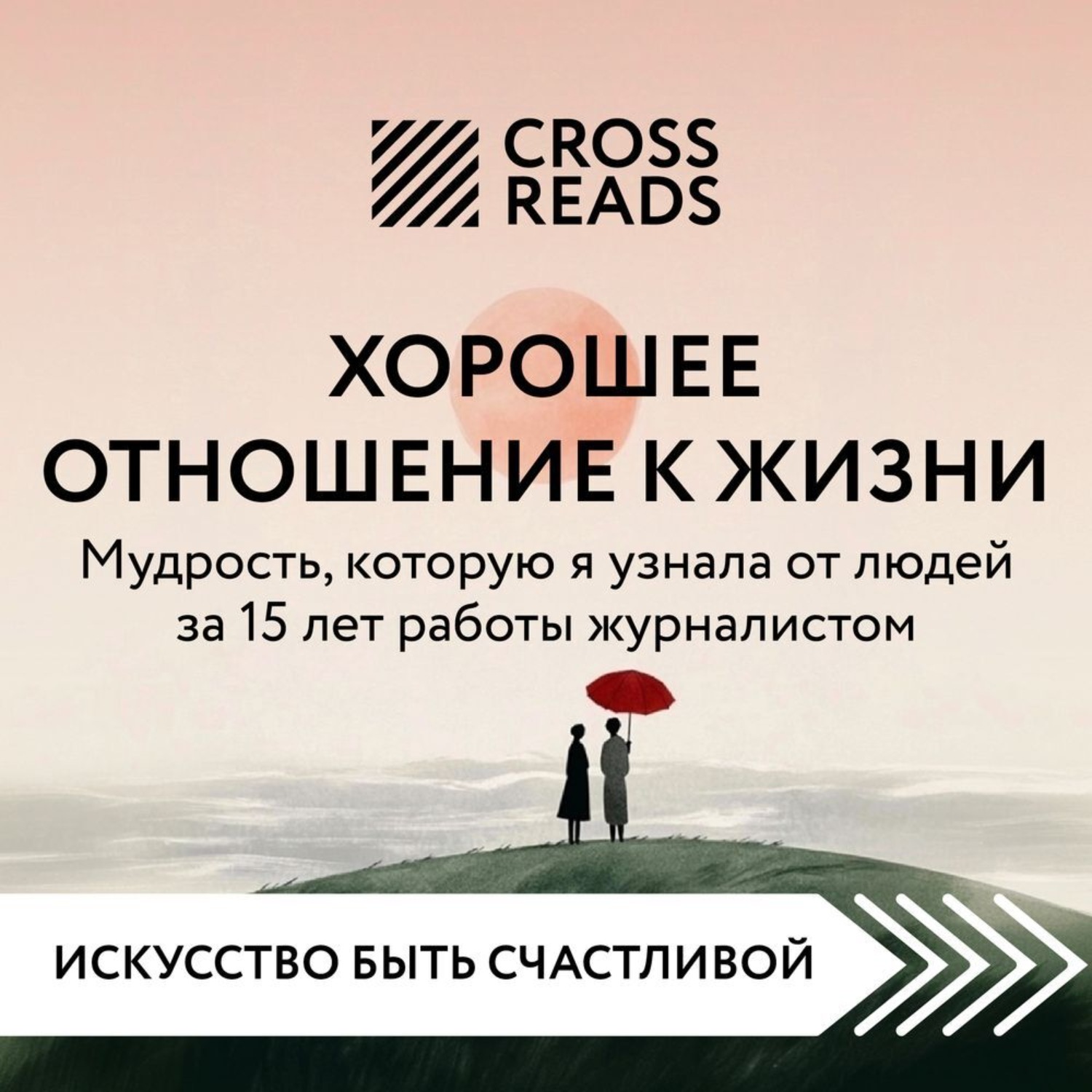 Обложка книги «Саммари книги «Хорошее отношение к жизни: мудрость, которую я узнала от людей за 15 лет работы журналистом»»