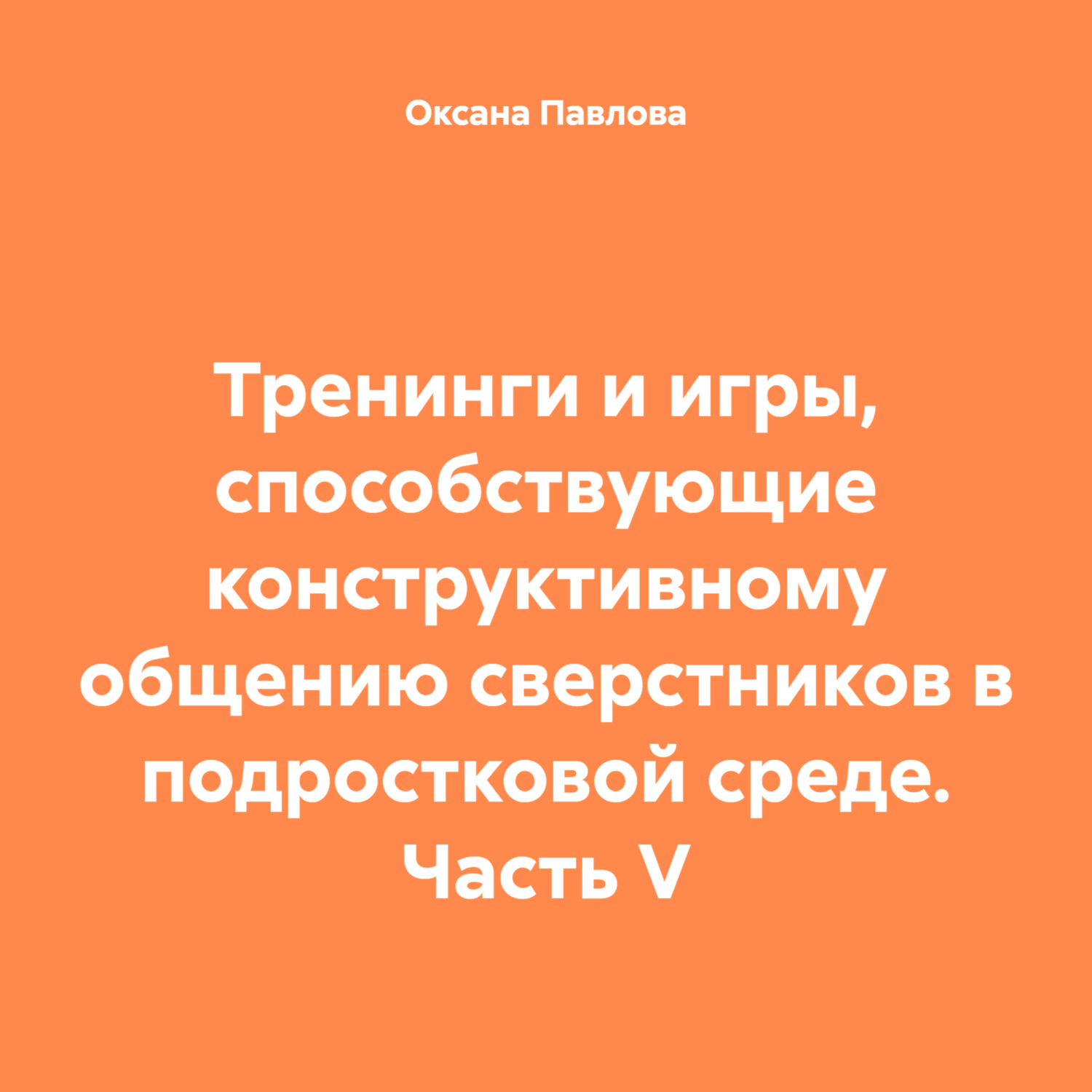 Обложка книги «Тренинги и игры, способствующие конструктивному общению сверстников в подростковой среде. Часть V»