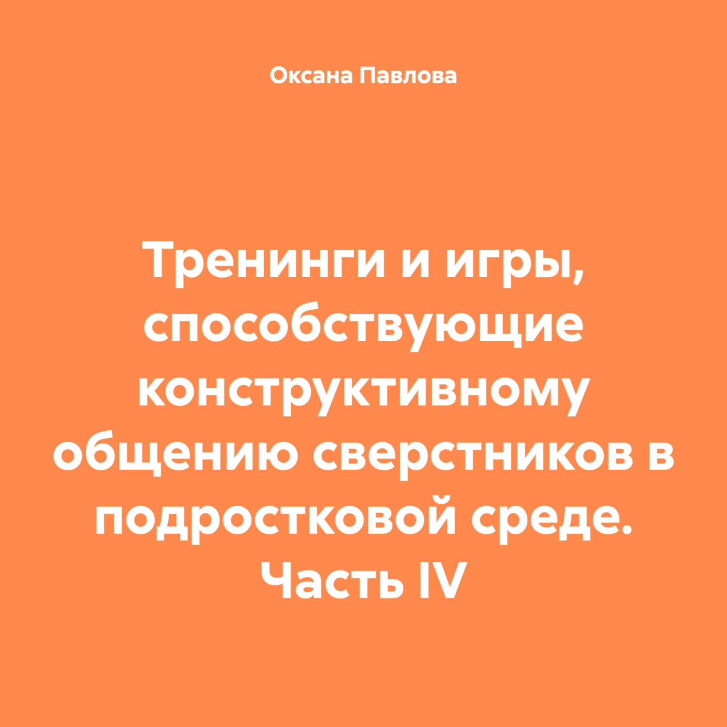 Обложка книги «Тренинги и игры, способствующие конструктивному общению сверстников в подростковой среде. Часть IV»