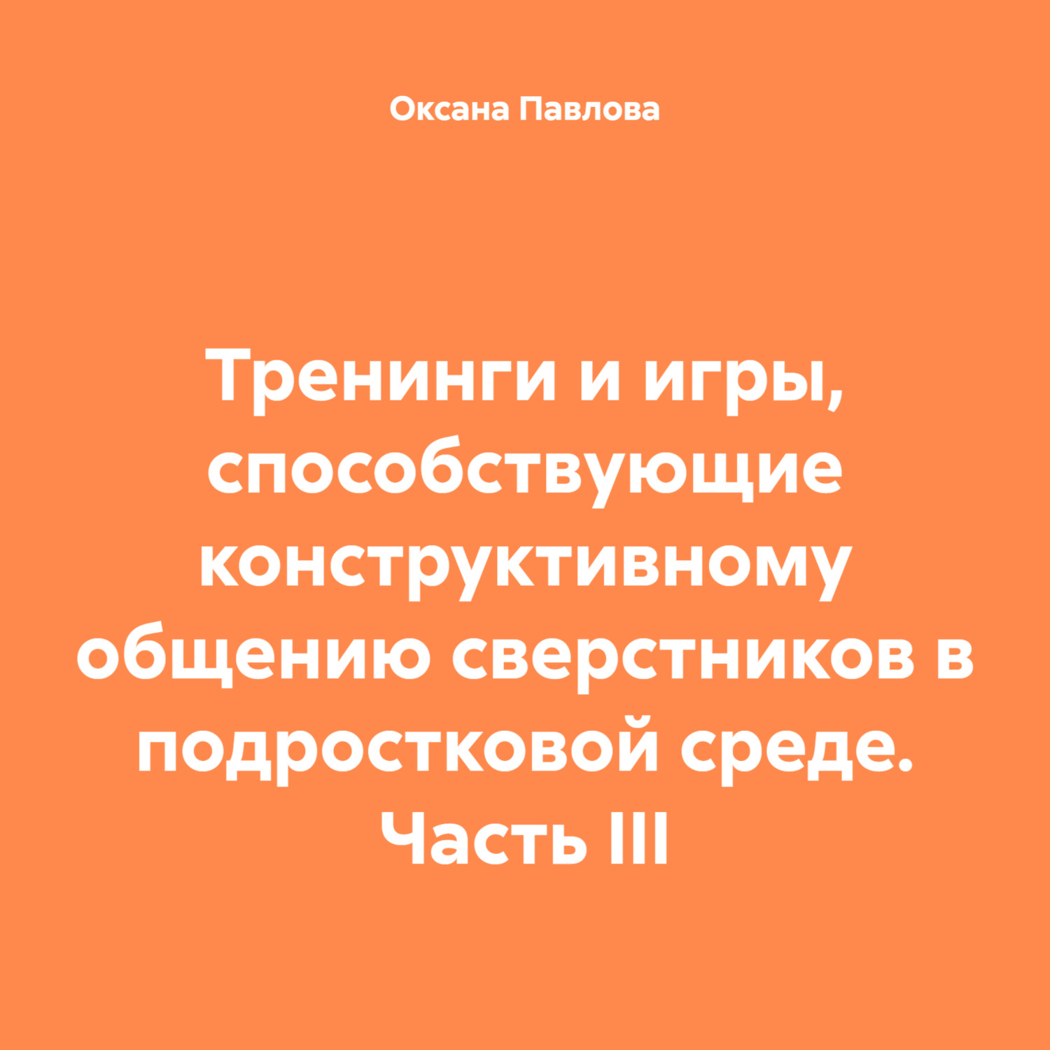 Обложка книги «Тренинги и игры, способствующие конструктивному общению сверстников в подростковой среде. Часть III»