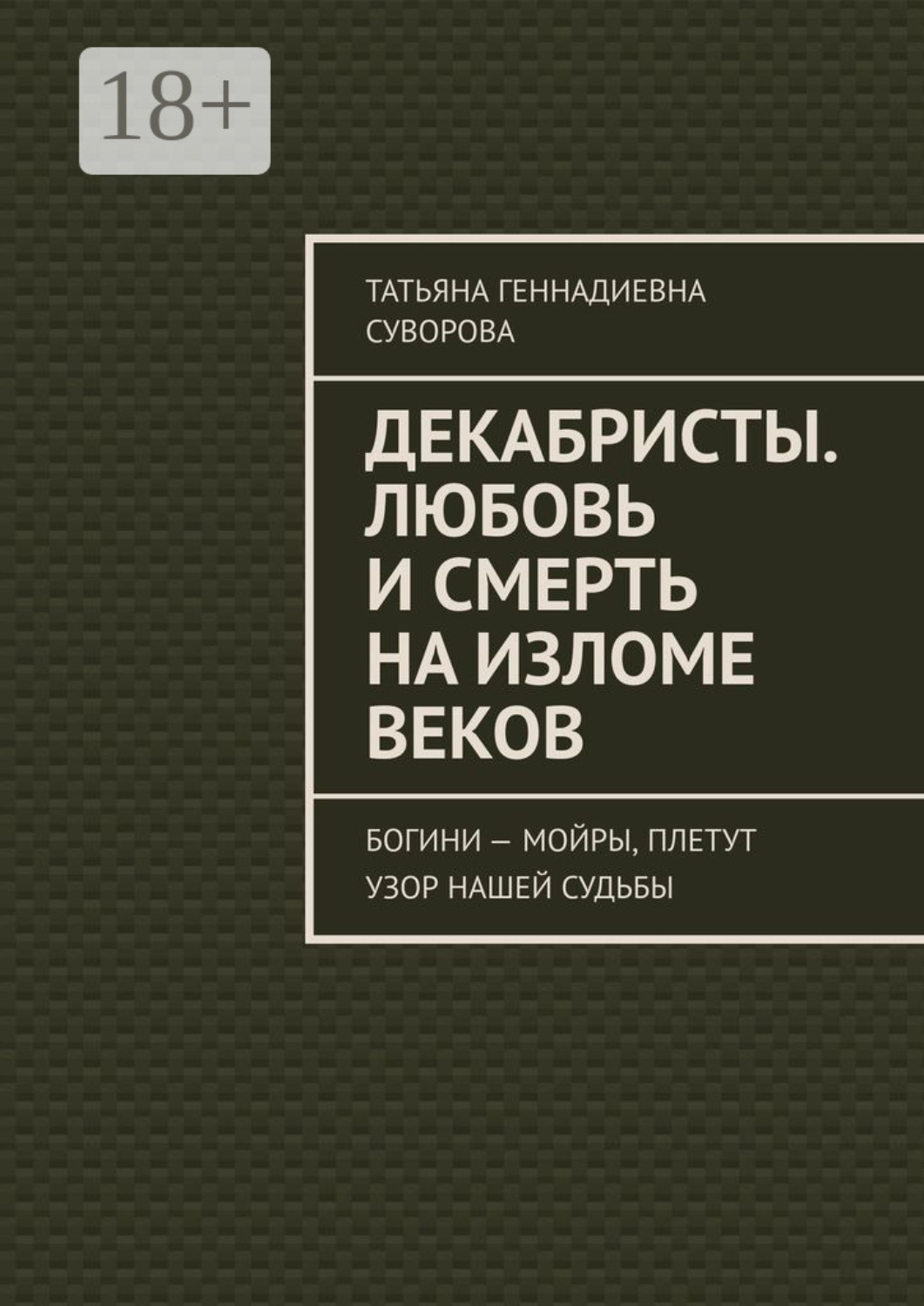 Обложка книги «Декабристы. Любовь и смерть на изломе веков. Богини – Мойры, плетут узор нашей судьбы»