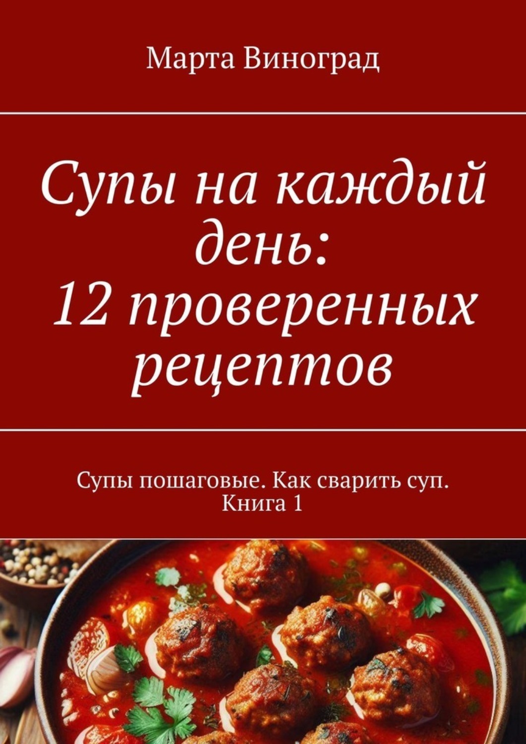 Обложка книги «Супы на каждый день: 12 проверенных рецептов. Супы пошаговые. Как сварить суп. Книга 1»