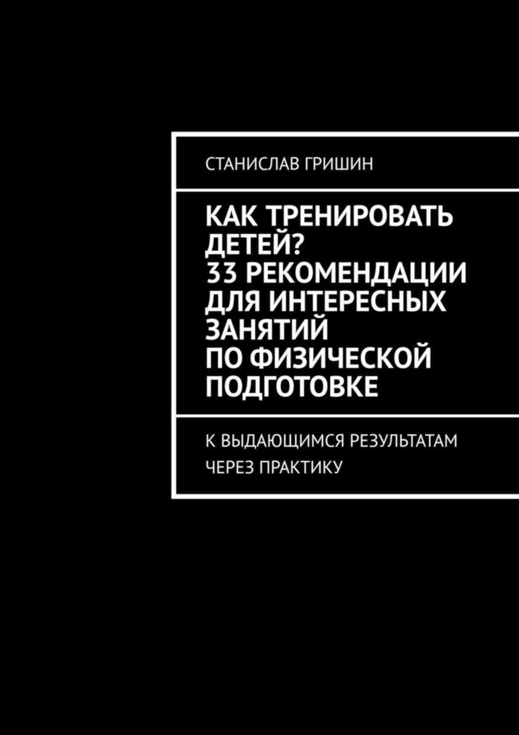 Обложка книги «Как тренировать детей? 33 рекомендации для интересных занятий по физической подготовке. К выдающимся результатам через практику»
