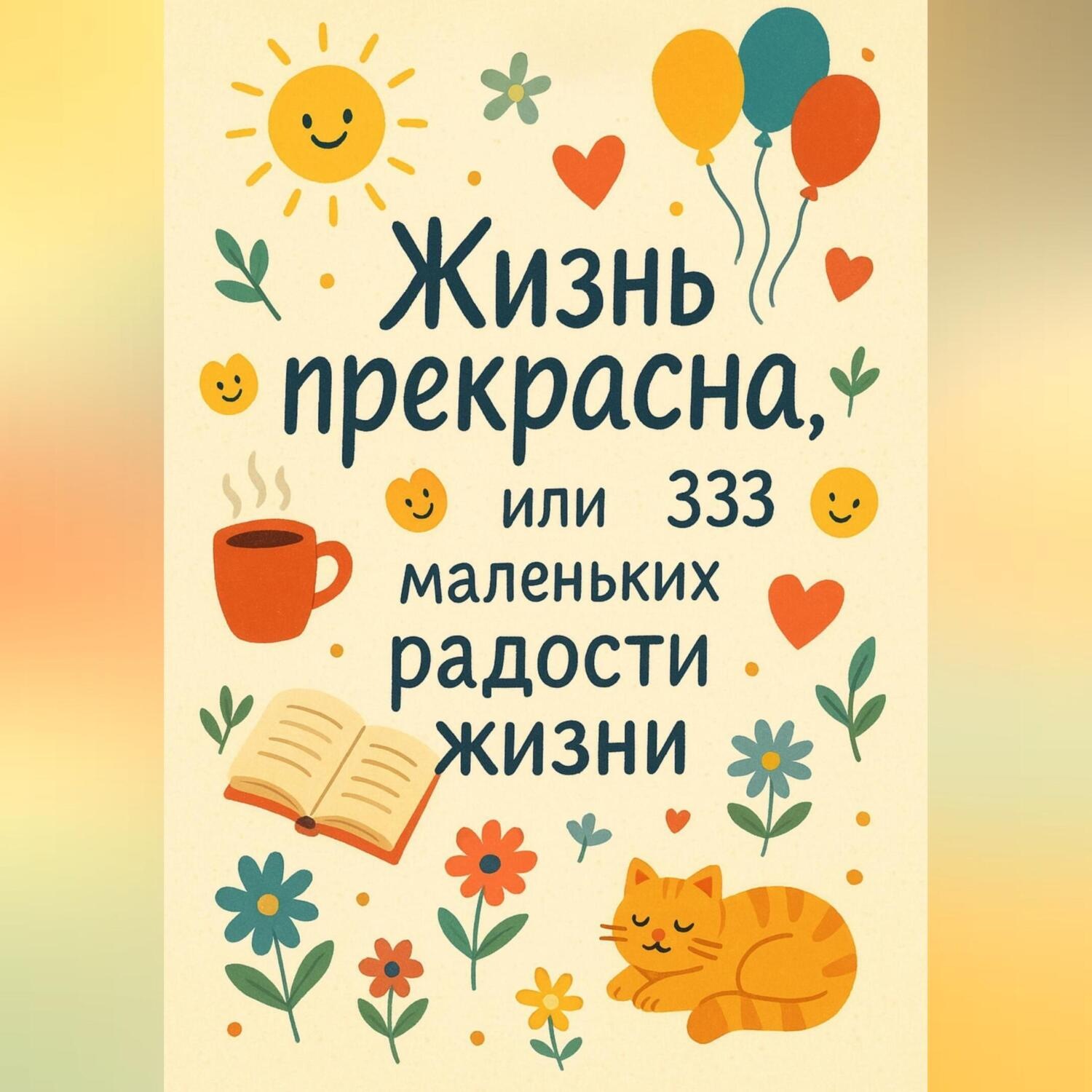 Обложка книги «Жизнь прекрасна, или 333 маленьких радостей жизни!»