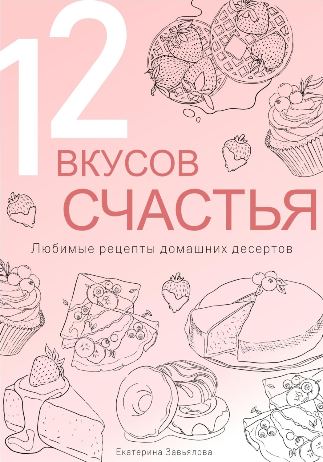 Обложка книги «12 вкусов счастья: Любимые рецепты домашних десертов»