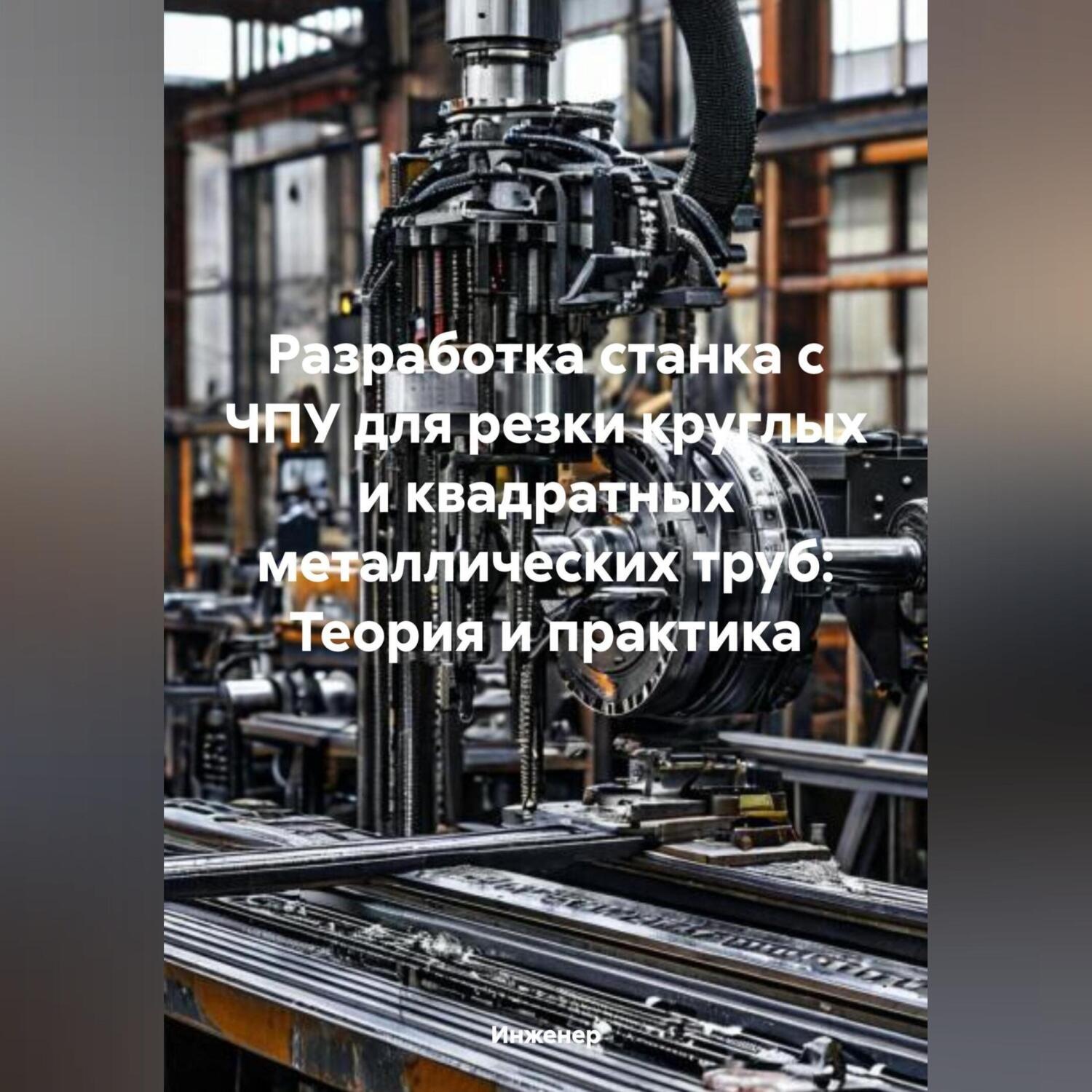 Обложка книги «Разработка станка с ЧПУ для резки круглых и квадратных металлических труб: Теория и практика»