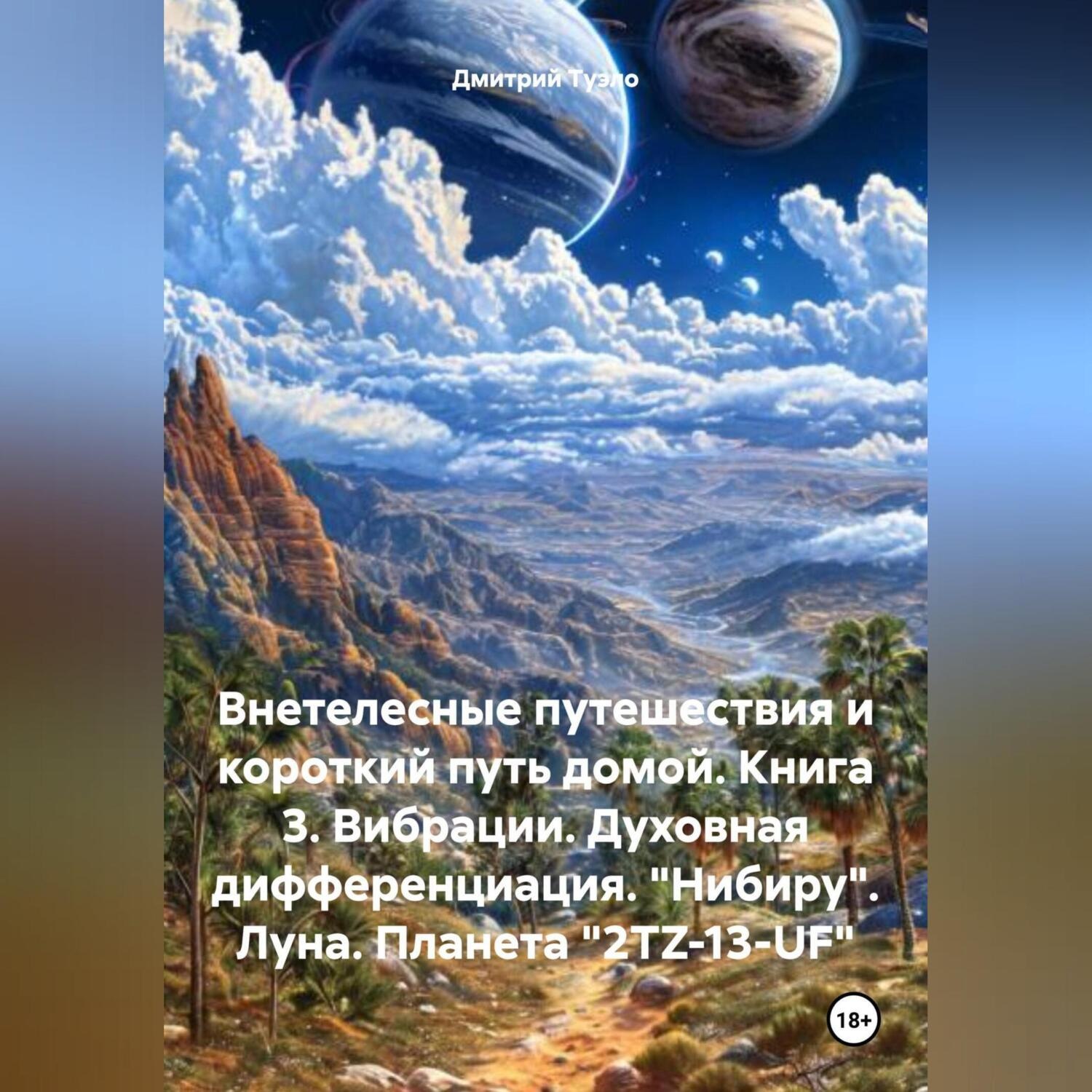 Обложка книги «Внетелесные путешествия и короткий путь домой. Книга 3. Вибрации. Духовная дифференциация. «Нибиру». Луна. Планета «2TZ-13-UF»»