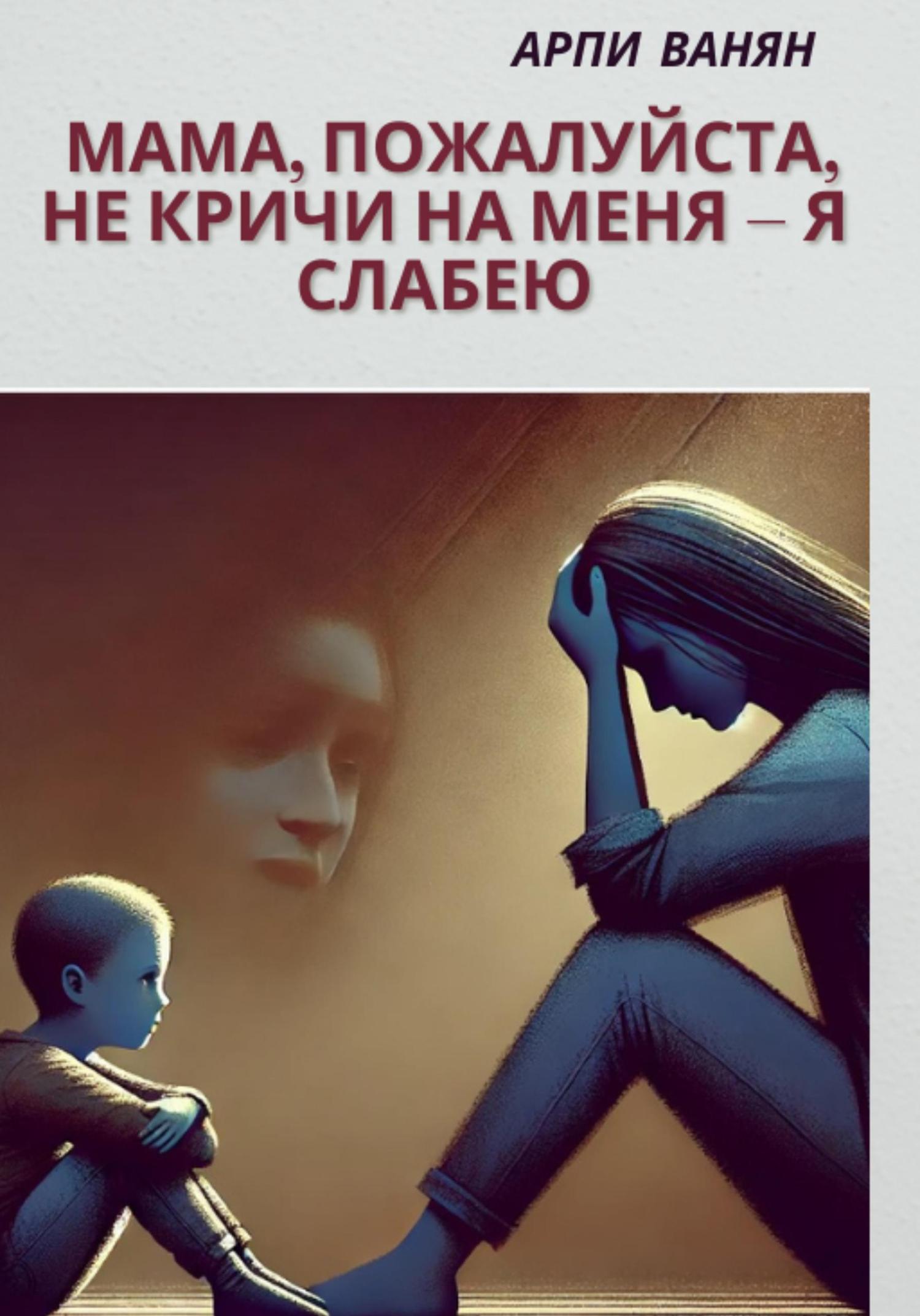 Обложка книги «Мама, пожалуйста, не кричи на меня–я слабею»