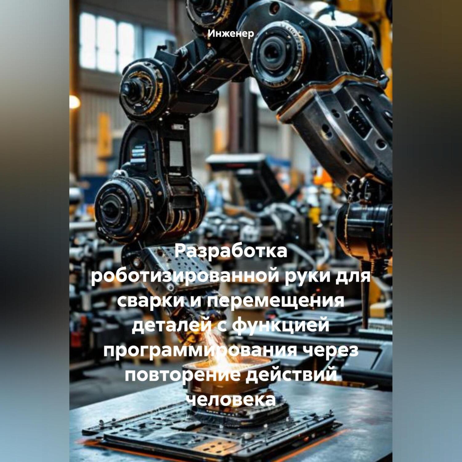 Обложка книги «Разработка роботизированной руки для сварки и перемещения деталей с функцией программирования через повторение действий человека»