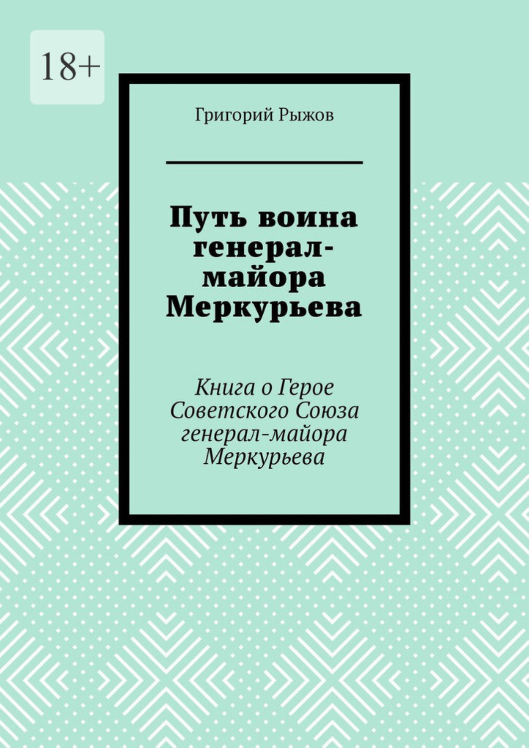 Обложка книги «Путь воина генерал- майора Меркурьева. Книга о Герое Советского Союза генерал- майора Меркурьева»