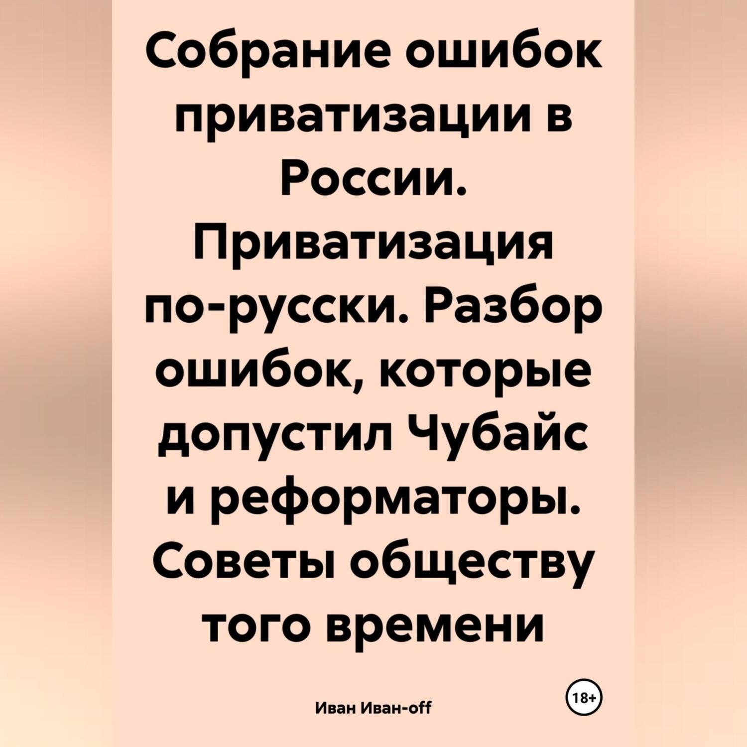 Обложка книги «Собрание ошибок приватизации в России. Приватизация по-русски. Разбор ошибок, которые допустил Чубайс и реформаторы. Советы обществу того времени»