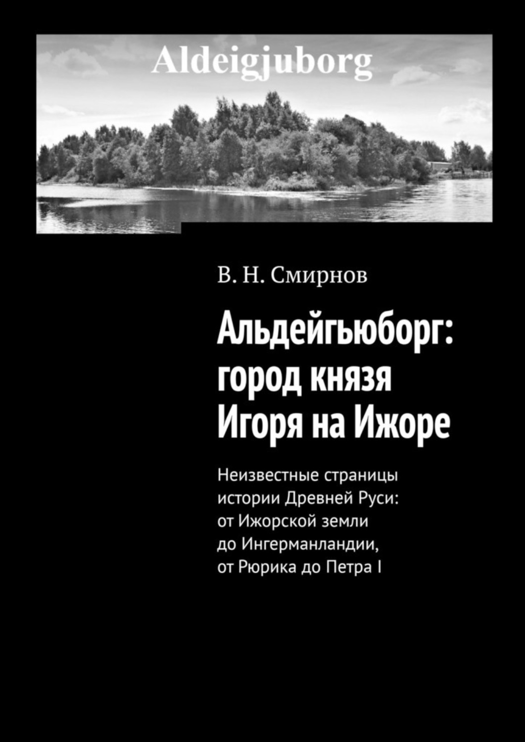 Обложка книги «Альдейгьюборг: город князя Игоря на Ижоре. Неизвестные страницы истории Древней Руси: от Ижорской земли до Ингерманландии, от Рюрика до Петра I»