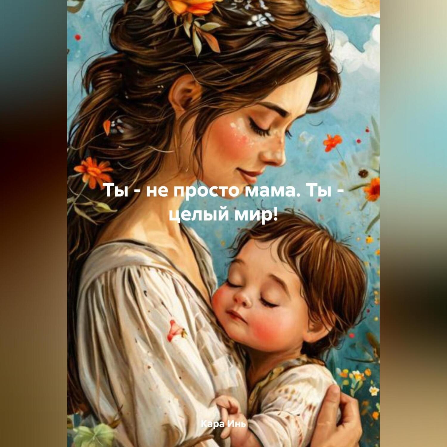 Обложка книги «Ты – не просто мама.Ты – целый мир!»