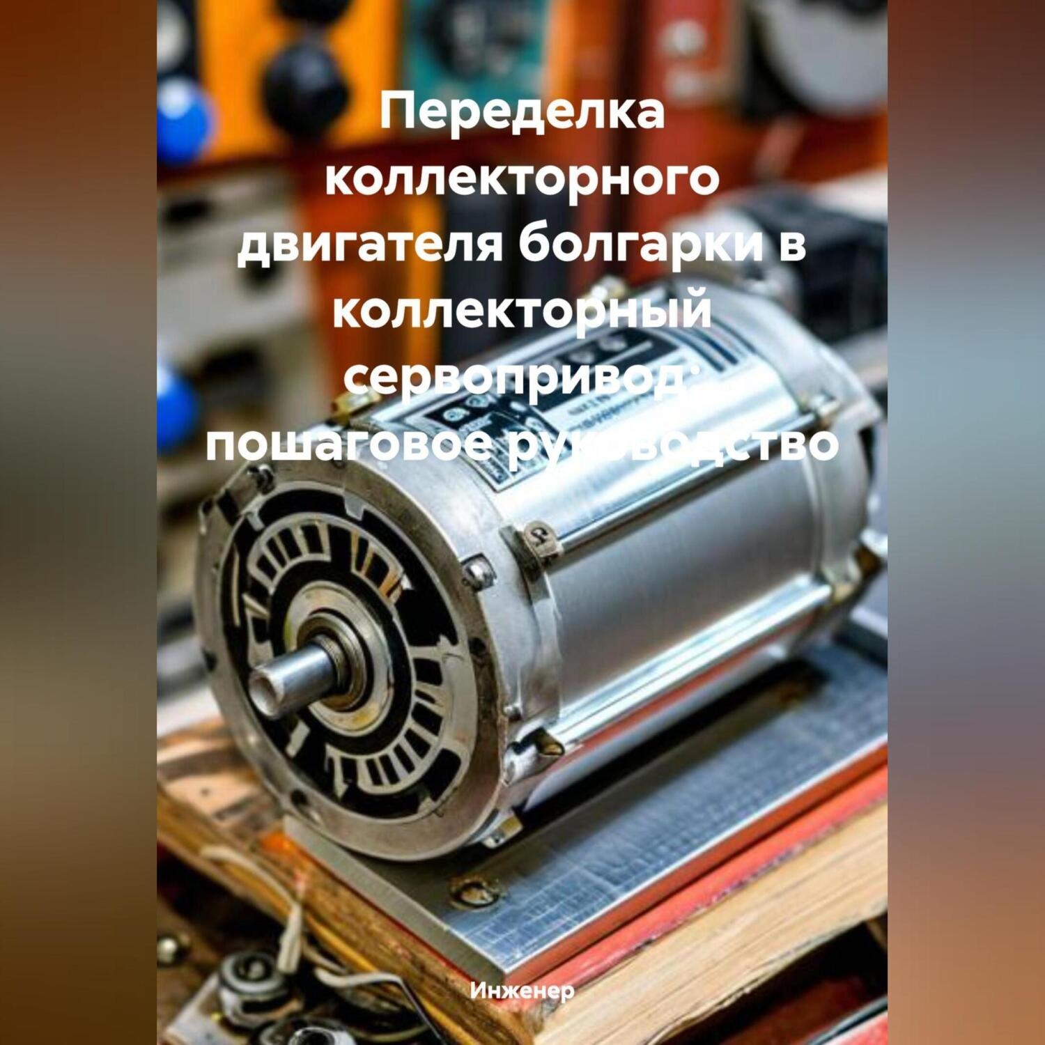 Обложка книги «Переделка коллекторного двигателя болгарки в коллекторный сервопривод: пошаговое руководство»