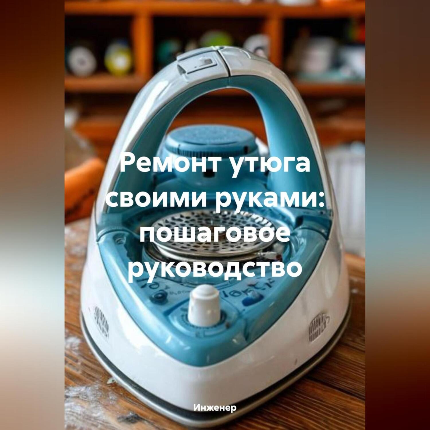 Обложка книги «Ремонт утюга своими руками: пошаговое руководство»