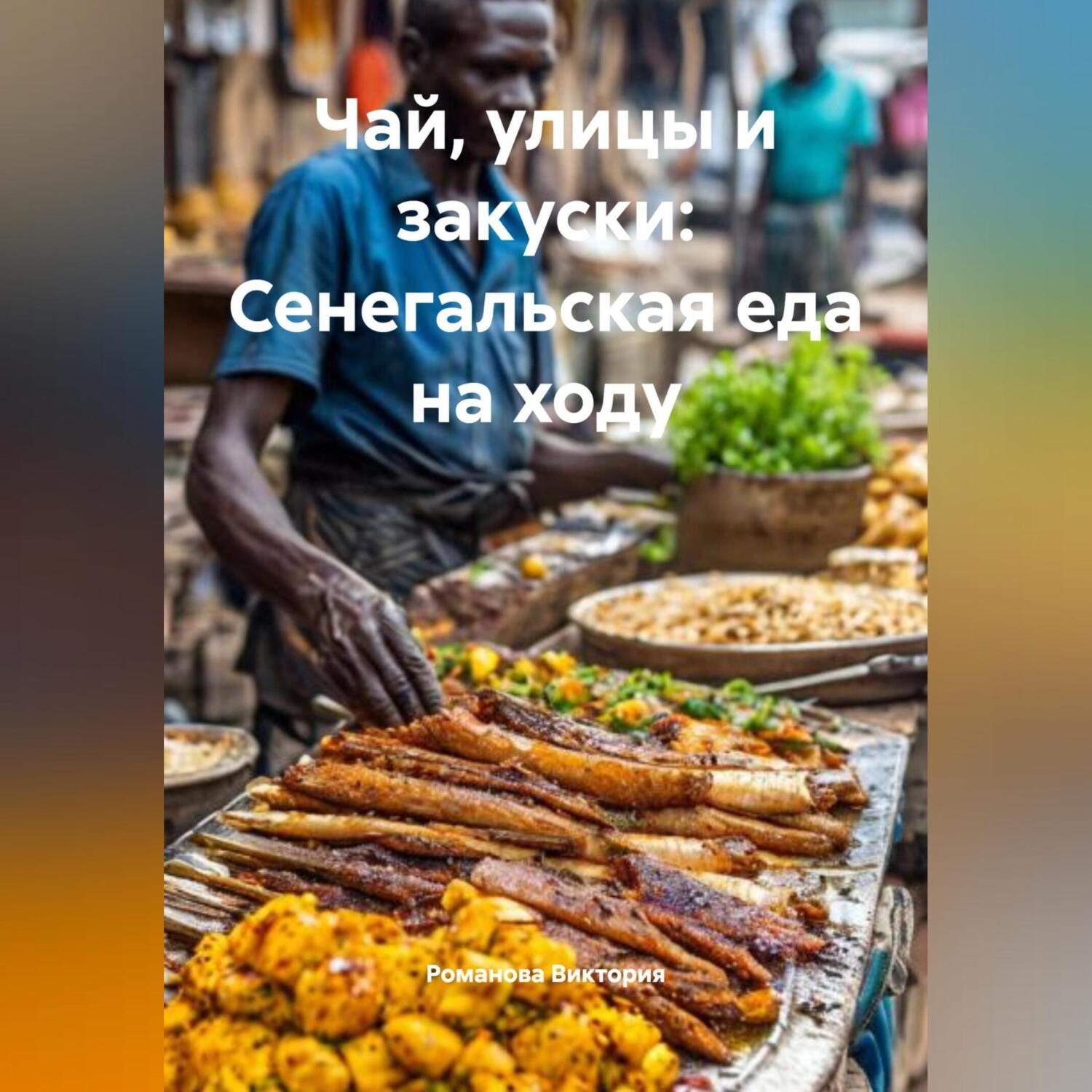 Обложка книги «Чай, улицы и закуски: Сенегальская еда на ходу»