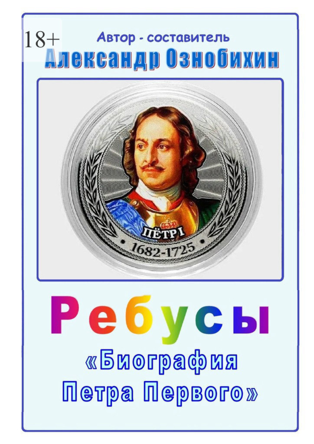 Обложка книги «Ребусы «Биография Петра Первого». Биография Петра Первого в ребусах и ответах»
