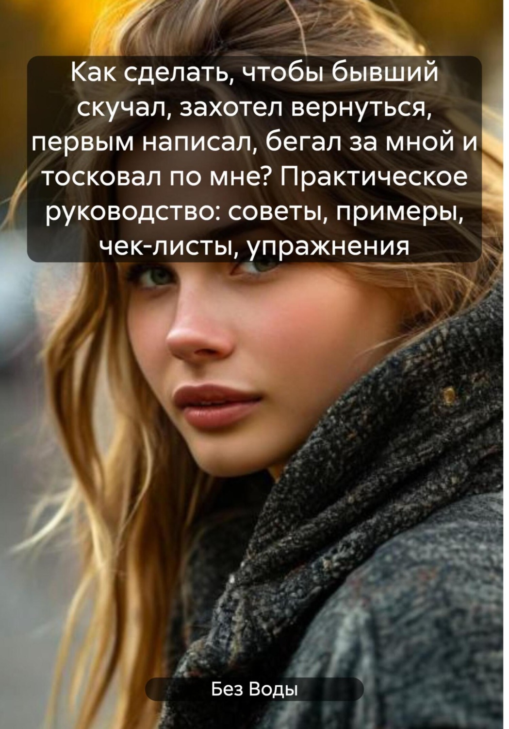 Обложка книги «Как сделать, чтобы бывший скучал, захотел вернуться, первым написал, бегал за мной и тосковал по мне? Практическое руководство: советы, примеры, чек-листы, упражнения»