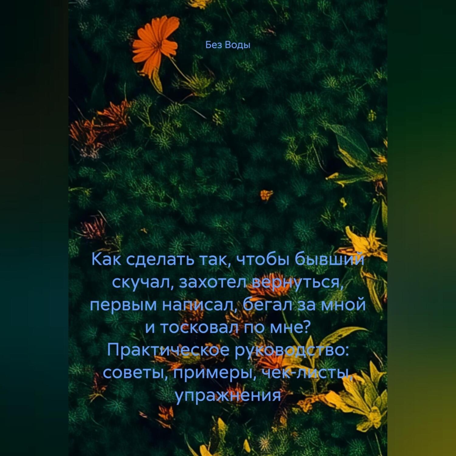 Обложка книги «Как сделать так, чтобы бывший скучал, захотел вернуться, первым написал, бегал за мной и тосковал по мне? Практическое руководство: советы, примеры, чек-листы, упражнения.»