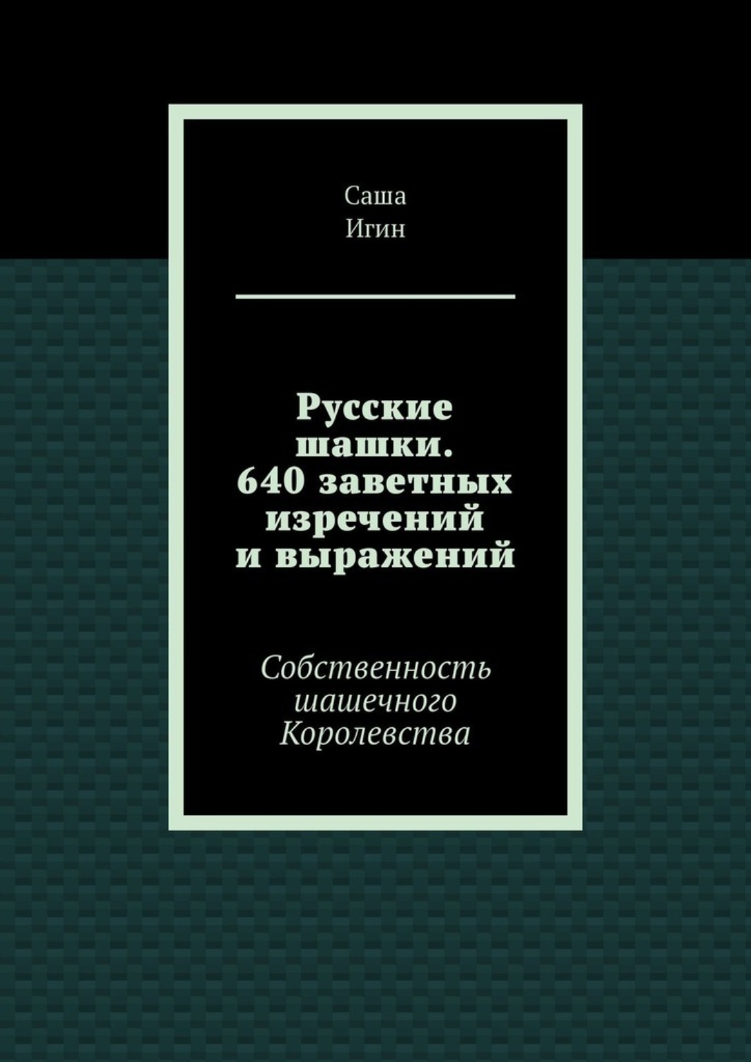 Обложка книги «Русские шашки. 640 заветных изречений и выражений. Собственность шашечного Королевства»