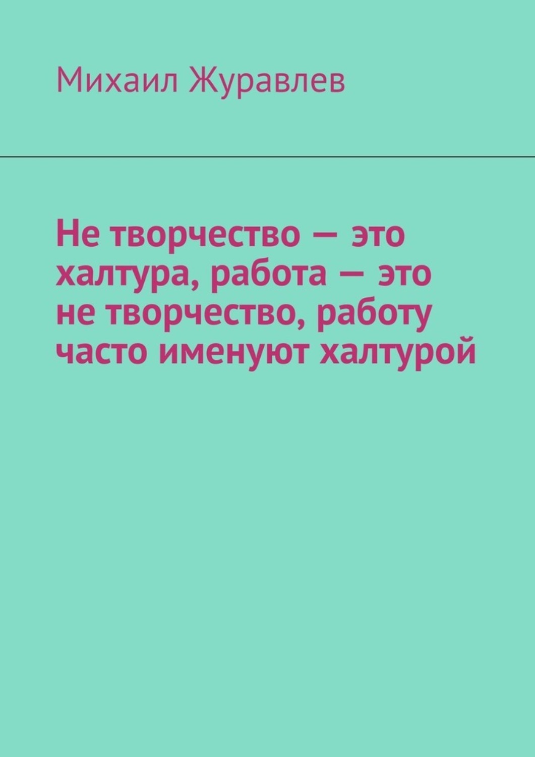 Обложка книги «Не творчество – это халтура, работа – это не творчество, работу часто именуют халтурой»