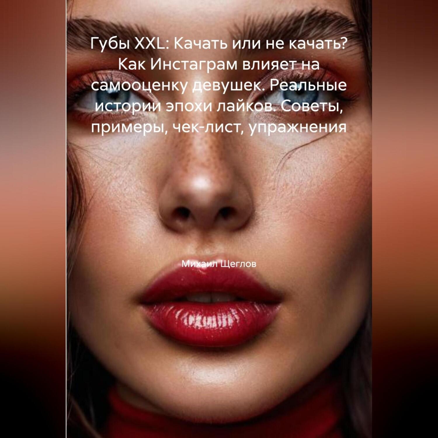Обложка книги «Губы XXL: Качать или не качать? Как Инстаграм влияет на самооценку девушек. Реальные истории эпохи лайков. Советы, примеры, чек-лист, упражнения.»