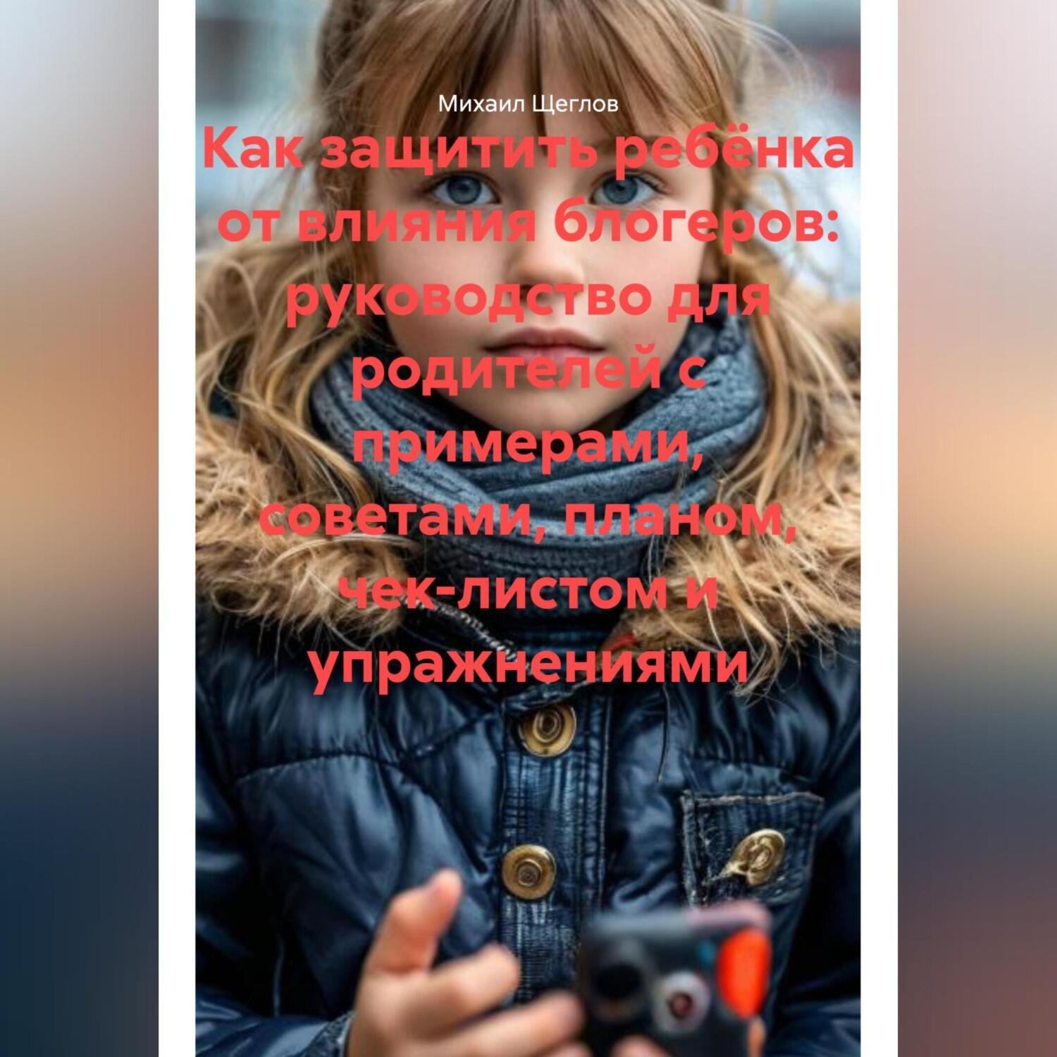 Обложка книги «Как защитить ребёнка от влияния блогеров: руководство для родителей с примерами, советами, планом, чек-листом и упражнениями»