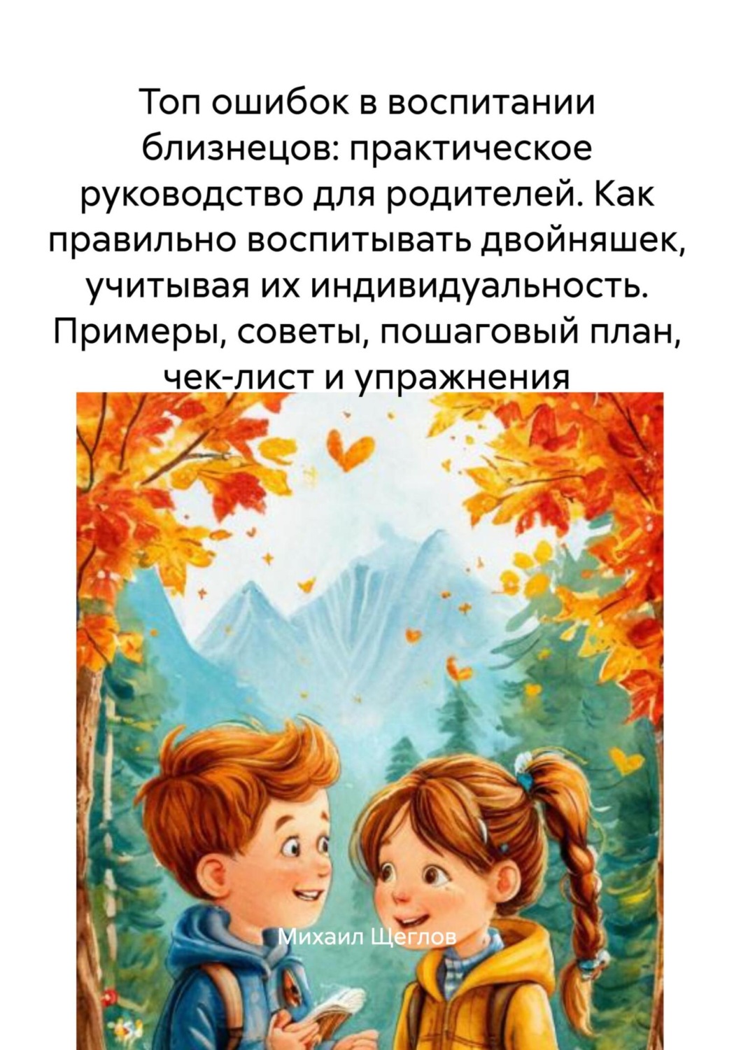 Обложка книги «Топ ошибок в воспитании близнецов: практическое руководство для родителей. Как правильно воспитывать двойняшек, учитывая их индивидуальность. Примеры, советы, пошаговый план, чек-лист и упражнения»