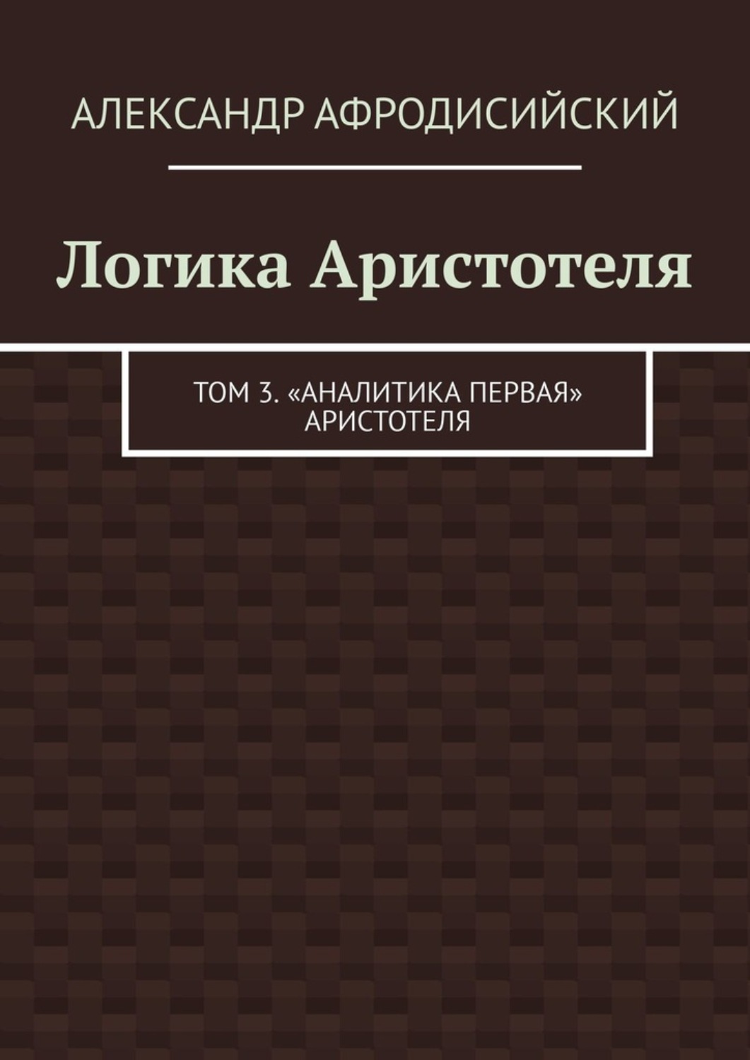 Обложка книги «Логика Аристотеля. Том 3. «Аналитика Первая» Аристотеля»