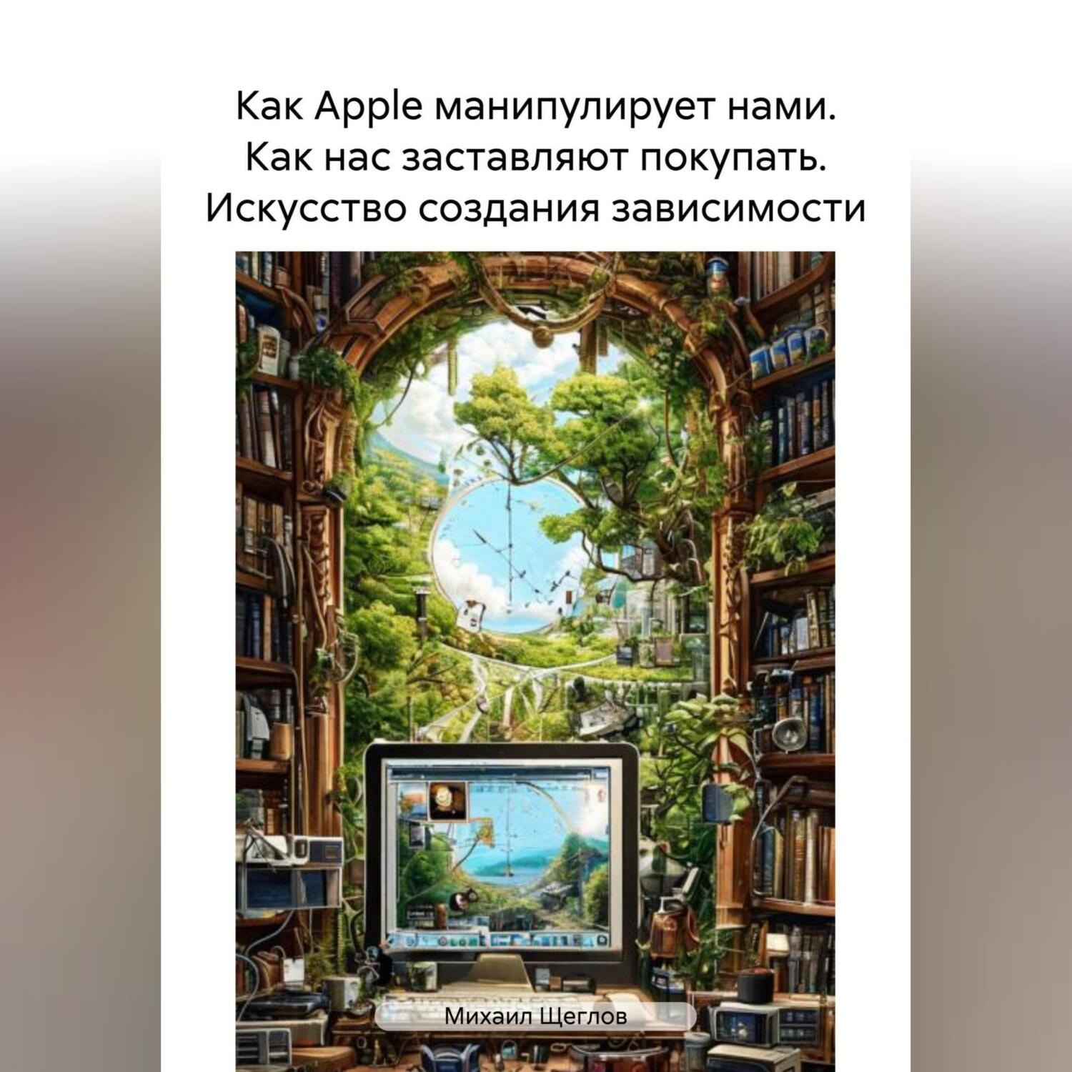 Обложка книги «Как Apple манипулирует нами. Как нас заставляют покупать. Искусство создания зависимости.»
