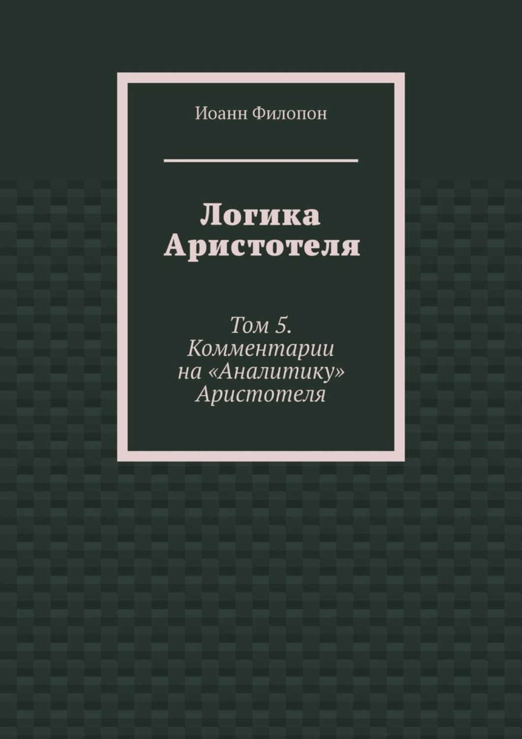 Обложка книги «Логика Аристотеля. Том 5. Комментарии на «Аналитику» Аристотеля»