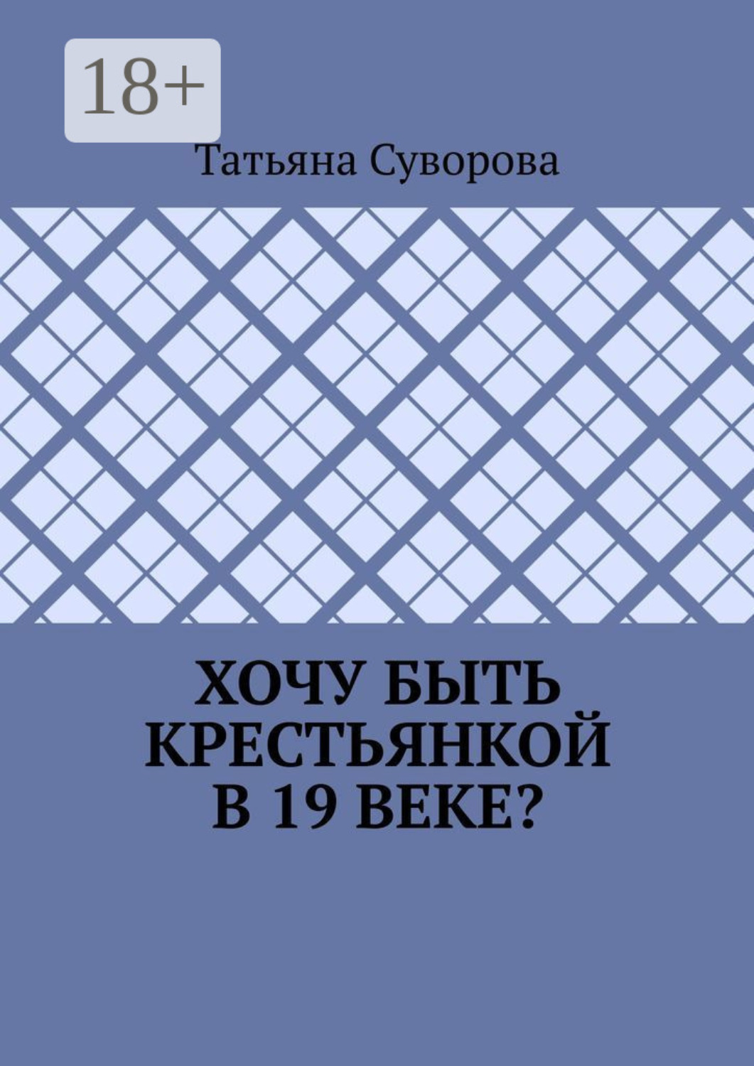 Обложка книги «Хочу быть крестьянкой в 19 веке? Ваше желание исполнится. И вы поймете: что имеем – не храним, а потерявши – плачем.»