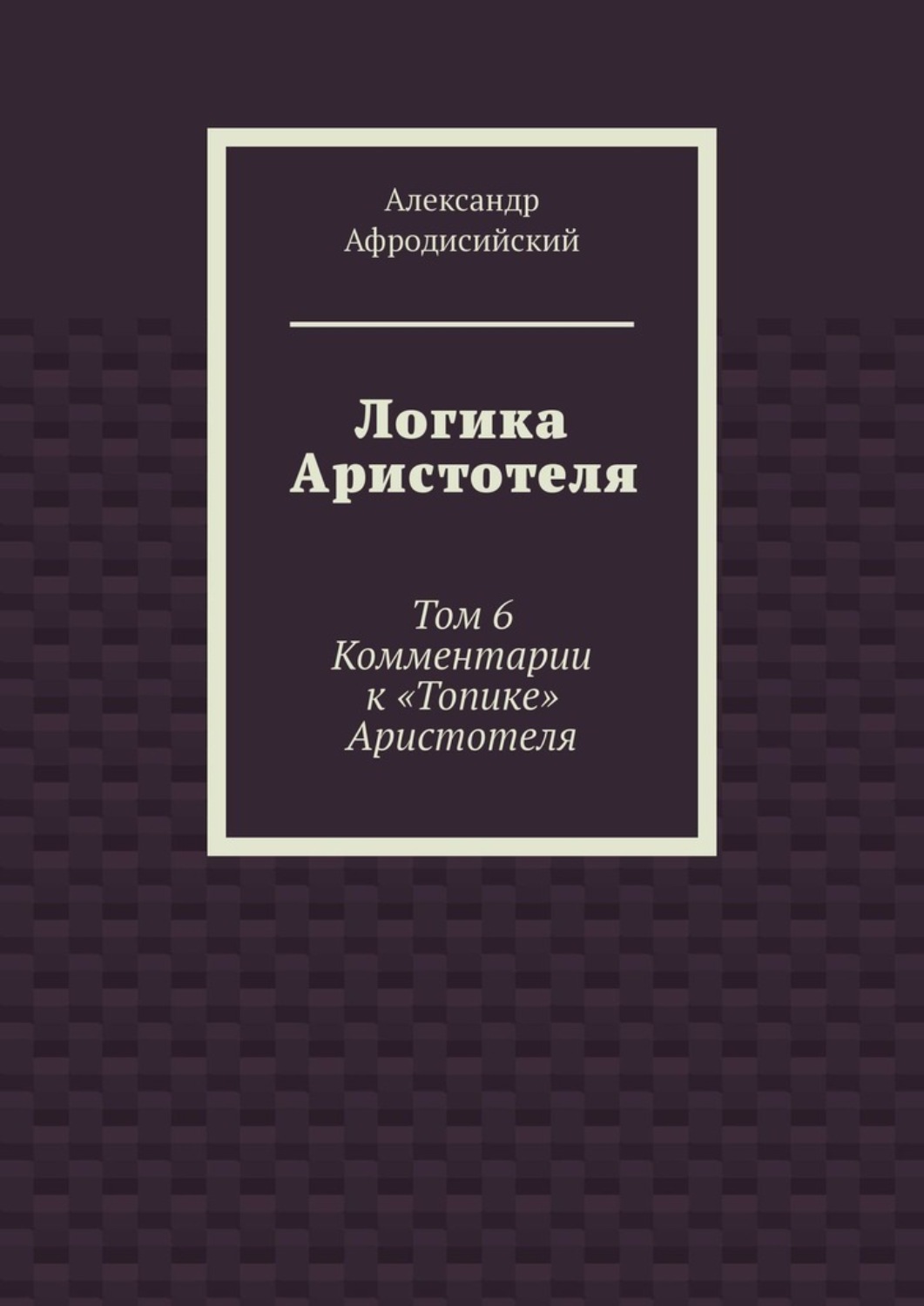 Обложка книги «Логика Аристотеля. Том 6. Комментарии к «Топике» Аристотеля»