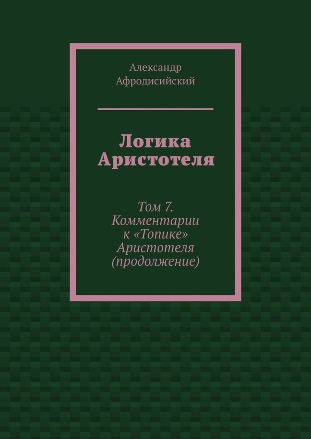 Обложка книги «Логика Аристотеля. Том 7. Комментарии к «Топике» Аристотеля (продолжение)»