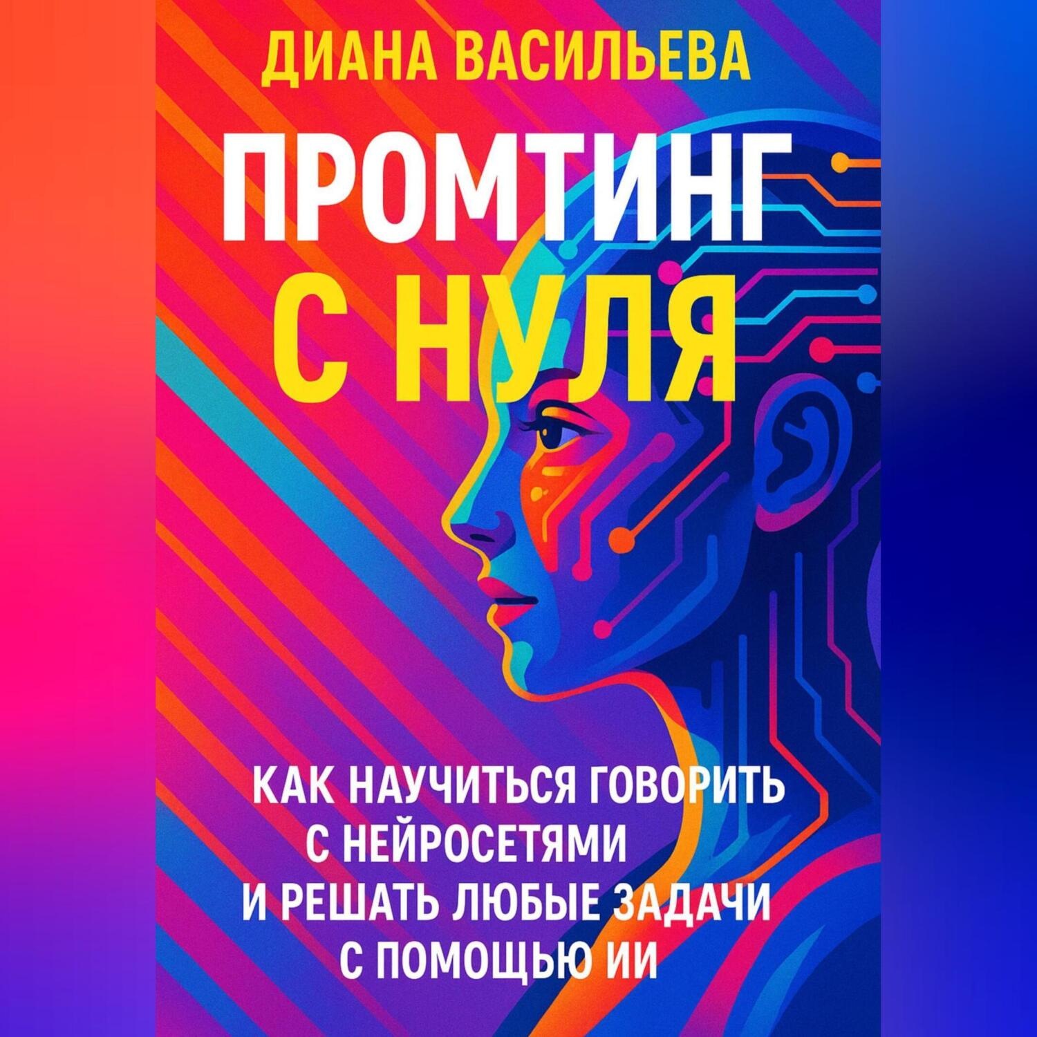 Обложка книги «Промтинг с нуля. Как научиться говорить с нейросетями и решать любые задачи с помощью ИИ»