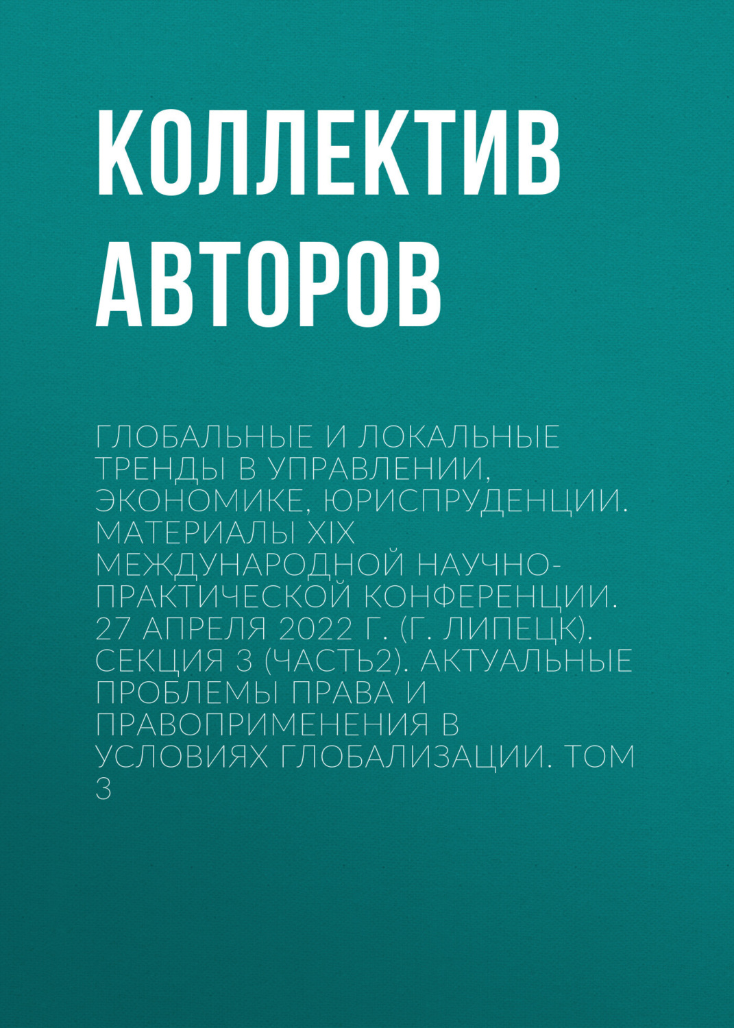 Обложка книги «Глобальные и локальные тренды в управлении, экономике, юриспруденции. Материалы ХIX Международной научно-практической конференции. 27 апреля 2022 г. (г. Липецк). Секция 3 (Часть2). Актуальные проблемы права и правоприменения в условиях глобализации. Том 3»