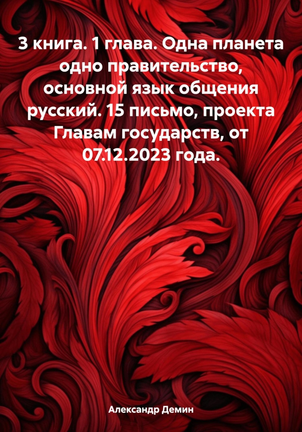 Обложка книги «3 книга. 1 глава. Одна планета одно правительство, основной язык общения русский. 15 письмо, проекта Главам государств, от 07.12.2023 года»