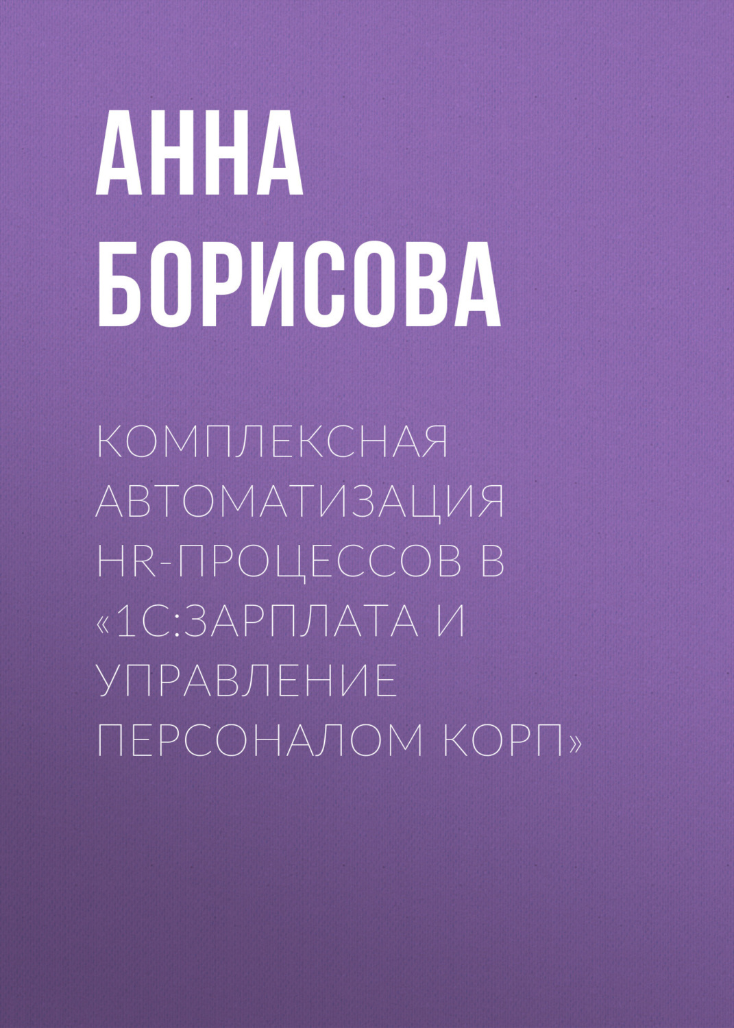 Обложка книги «Комплексная автоматизация HR-процессов в «1С:Зарплата и управление персоналом КОРП»»