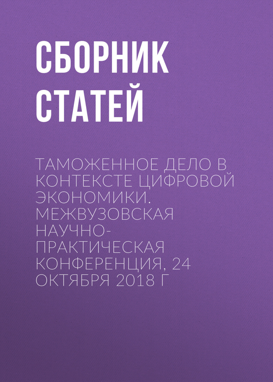 Обложка книги «Таможенное дело в контексте цифровой экономики. Межвузовская научно-практическая конференция, 24 октября 2018 г»