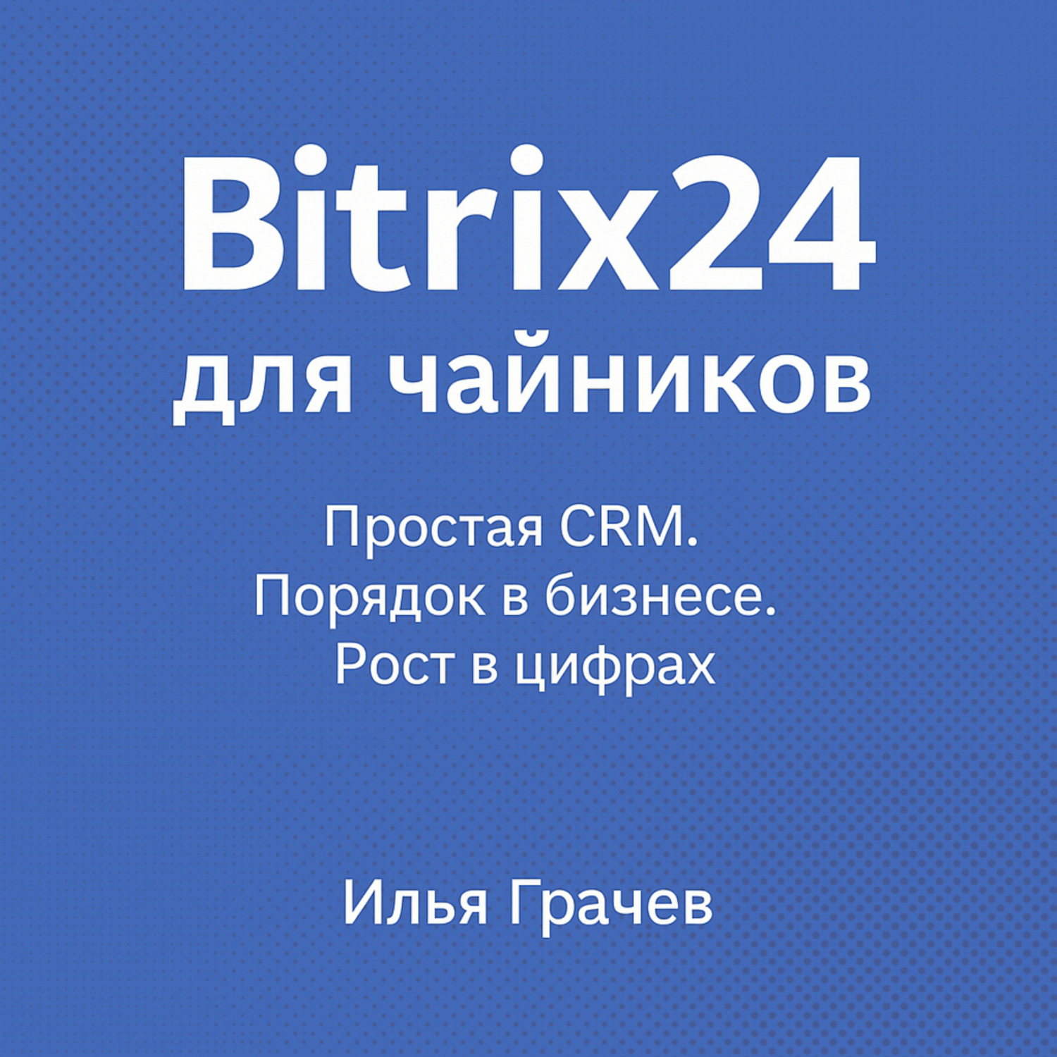 Обложка книги «Bitrix24 для чайников. Простая CRM. Порядок в бизнесе. Рост в цифрах»