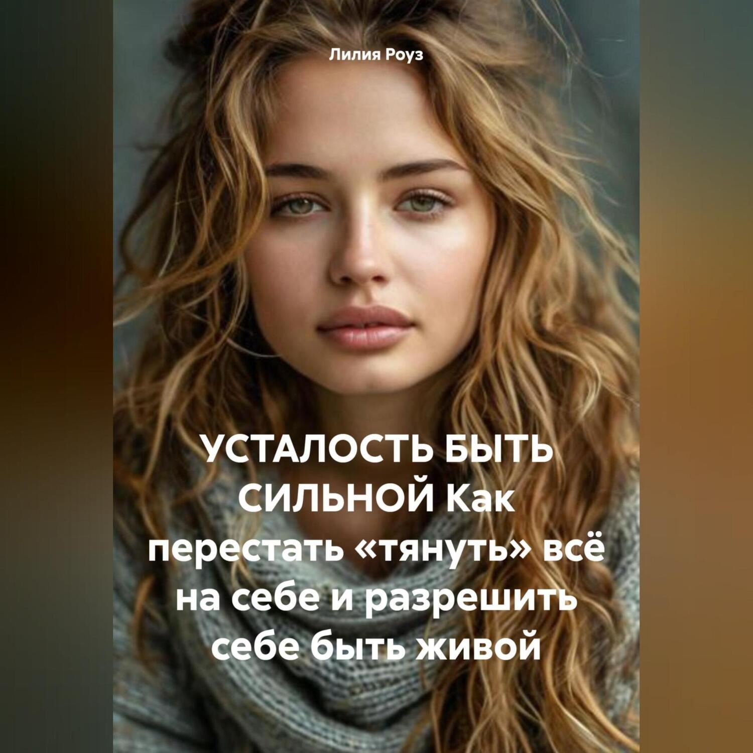 Обложка книги «УСТАЛОСТЬ БЫТЬ СИЛЬНОЙ Как перестать «тянуть» всё на себе и разрешить себе быть живой»