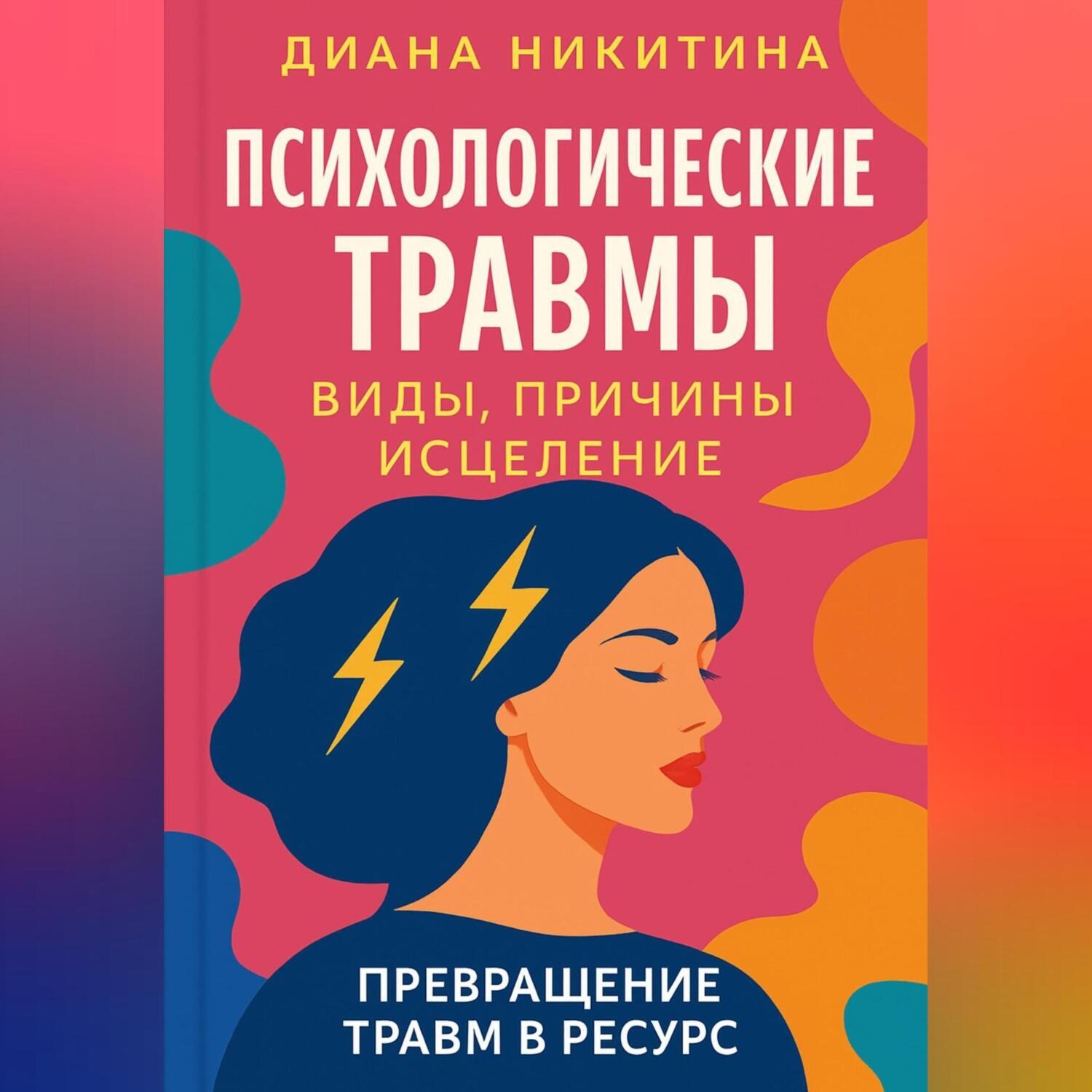 Обложка книги «Психологические травмы: виды, причины, исцеление и превращение травм в ресурс»