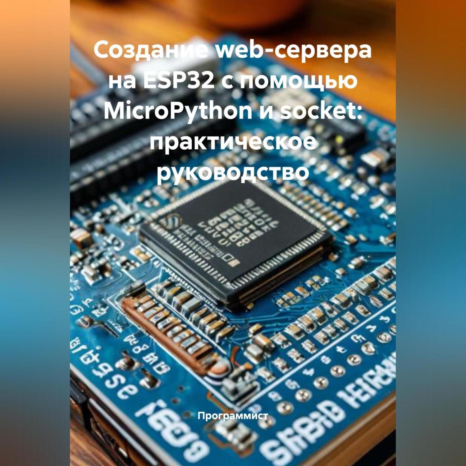 Обложка книги «Создание web-сервера на ESP32 с помощью MicroPython и socket: практическое руководство»