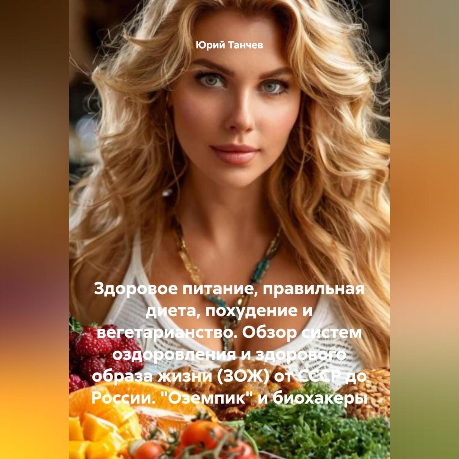 Обложка книги «Здоровое питание, правильная диета, похудение и вегетарианство. Обзор систем оздоровления и здорового образа жизни (ЗОЖ) от СССР до России. «Оземпик» и биохакеры..»