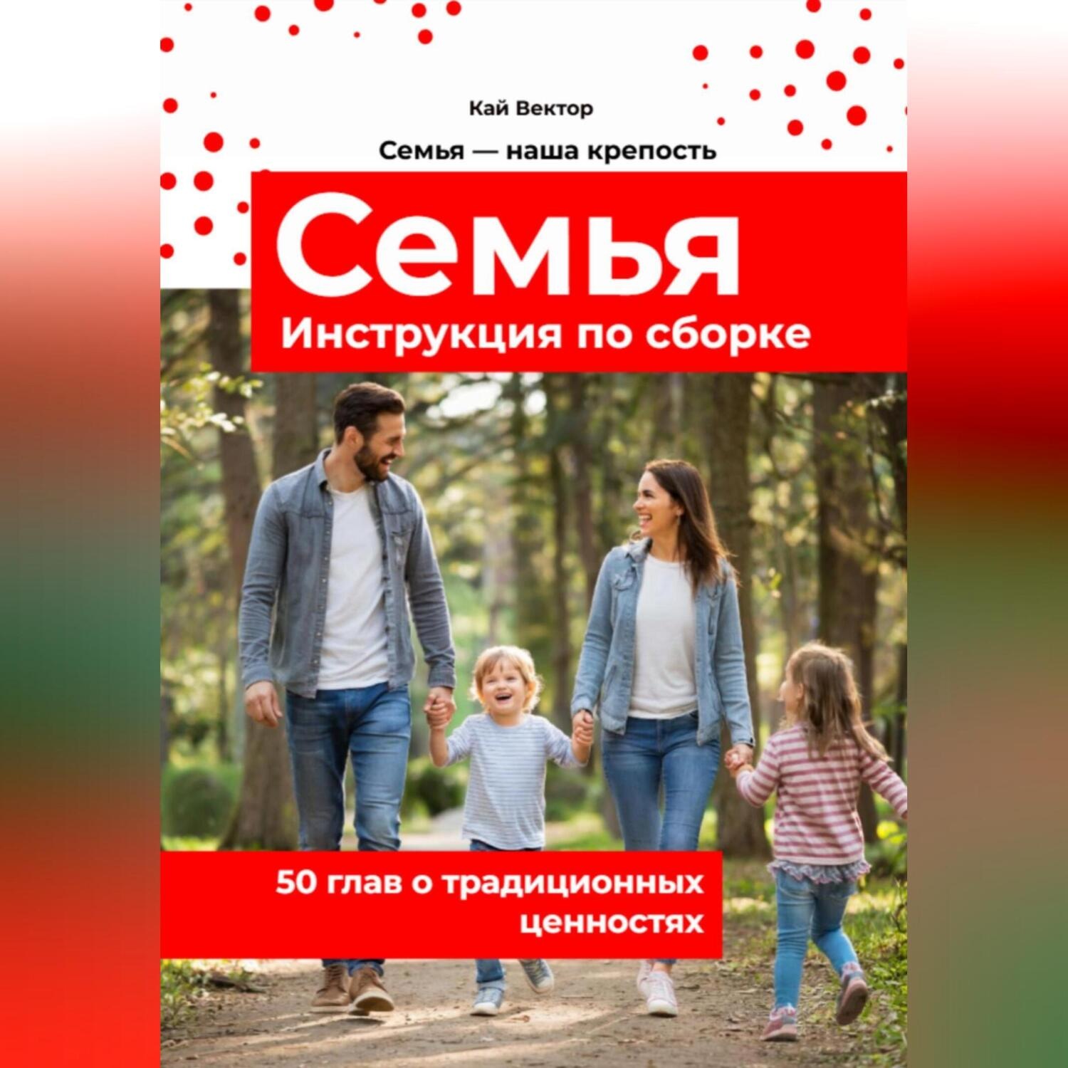Обложка книги «Семья. Инструкция по сборке. 50 глав о традиционных ценностях. Любовь. Уважение. Брак. Свадьба. Дети.»