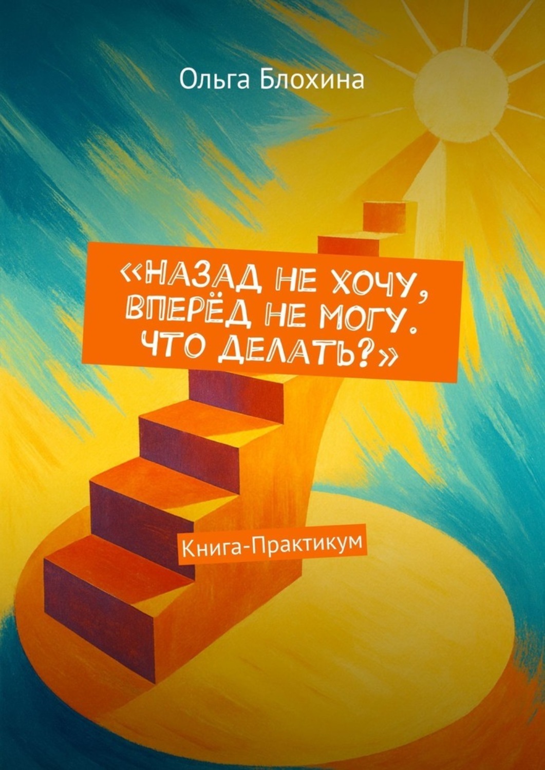 Обложка книги «Назад не хочу, вперёд не могу. Что делать? Книга-Практикум»
