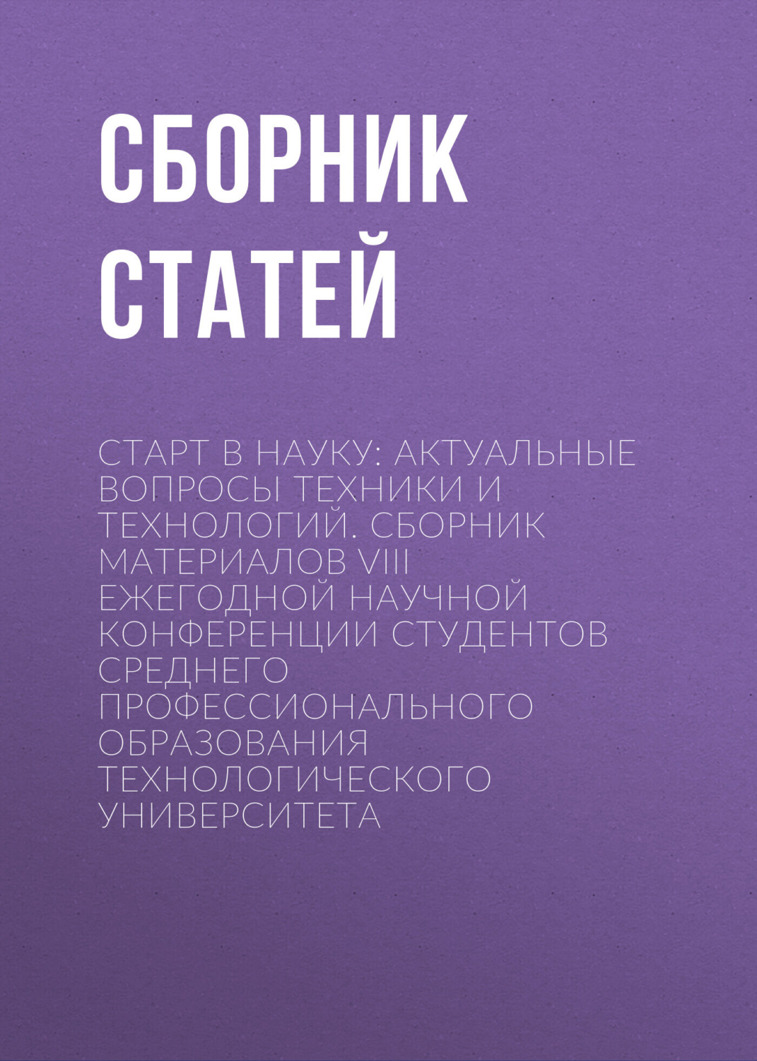 Обложка книги «Старт в науку: актуальные вопросы техники и технологий. Сборник материалов VIII Ежегодной научной конференции студентов среднего профессионального образования Технологического университета»