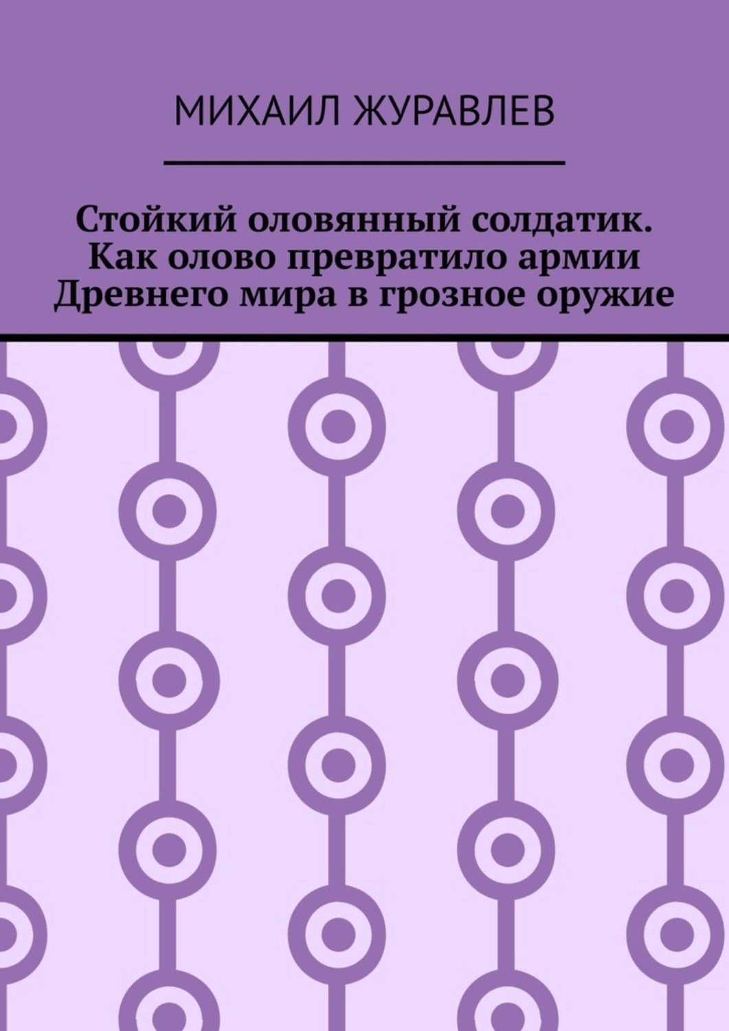 Обложка книги «Стойкий оловянный солдатик. Как олово превратило армии Древнего мира в грозное оружие»