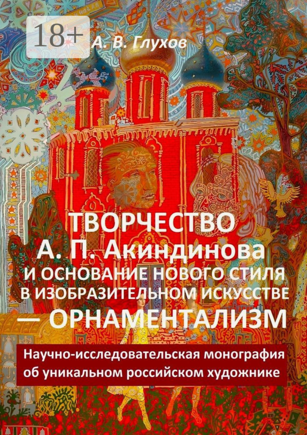 Обложка книги «Творчество А. П. Акиндинова и основание нового стиля в изобразительном искусстве – орнаментализм. Научно-исследовательская монография об уникальном российском художнике»