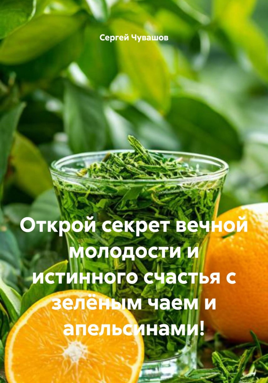 Обложка книги «Открой секрет вечной молодости и истинного счастья с зелёным чаем и апельсинами!»